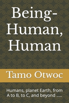 Being-Human, Human : Humans, Planet Earth, from a to B, to C, and Beyond ... . .