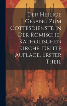 Hardcover Der Heilige Gesang zum Gottesdienste in der Römische-katholischen Kirche, dritte Auflage, erster Theil [German] Book