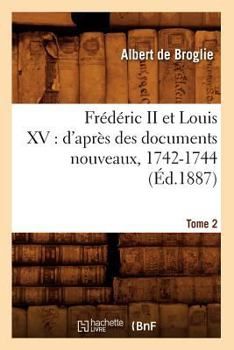 Paperback Frédéric II Et Louis XV: d'Après Des Documents Nouveaux, 1742-1744. Tome 2 (Éd.1887) [French] Book