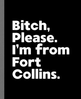 Bitch, Please. I'm From Fort Collins.: A Vulgar Adult Composition Book for a Native Fort Collins, CO Resident