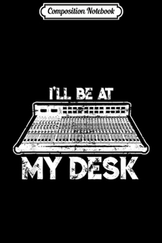 Composition Notebook: I'll Be At My Desk Funny Sound Guy Studio Engineer Gift Journal/Notebook Blank Lined Ruled 6x9 100 Pages