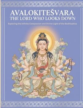 Avalokitesvara The Lord Who Looks Down: Exploring the Infinite Compassion and Divine Light of the Bodhisattva
