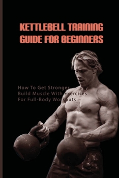 Paperback Kettlebell Training Guide For Beginners: How To Get Stronger, Build Muscle With Exercises For Full-Body Workouts: Kettlebell Book Beginner Book