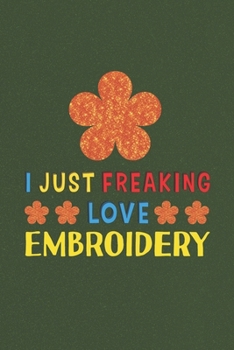 I Just Freaking Love Embroidery: Embroidery Lovers Funny Gifts Journal Lined Notebook 6x9 120 Pages