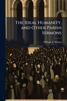 Paperback The Ideal Humanity, and Other Parish Sermons: With Some Words Commemorative by the Right Rev. Henry C. Potter, Part 4 Book