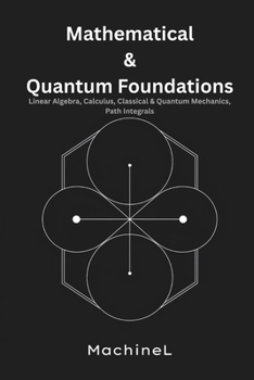 Mathematical and Quantum Foundations: Linear Algebra, Calculus, Classical & Quantum Mechanics, Path Integrals (Condensed Realms: A Six-Volume Journey Through Modern Theoretical Physics)