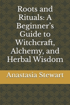 Roots and Rituals: A Beginner’s Guide to Witchcraft, Alchemy, and Herbal Wisdom