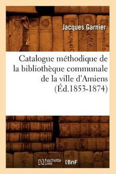 Paperback Catalogue Méthodique de la Bibliothèque Communale de la Ville d'Amiens (Éd.1853-1874) [French] Book