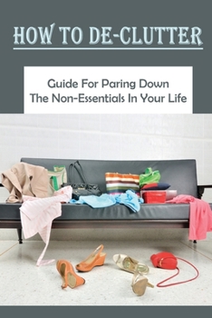 Paperback How To De-Clutter: Guide For Paring Down The Non-Essentials In Your Life: Decluttering Tips Book