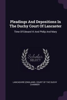 Pleadings and Depositions in the Duchy Court of Lancaster: Time of Edward VI and Philip and Mary