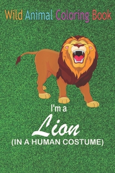 Wild Animal Coloring Book: I'm A Lion In A Human Funny Lion An Coloring Book Featuring Beautiful Forest Animals, Birds, Plants and Wildlife for S