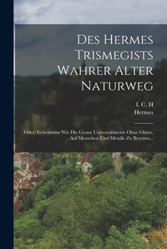 Paperback Des Hermes Trismegists Wahrer Alter Naturweg: Oder: Geheimniss Wie Die Grosse Universaltinctur Ohne Gläser, Auf Menschen Und Metalle Zu Bereiten... [German] Book