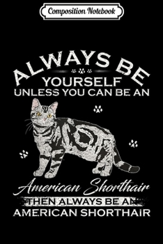 Composition Notebook: Always Be Yourself Unless You Can Be An American Shorthair  Journal/Notebook Blank Lined Ruled 6x9 100 Pages