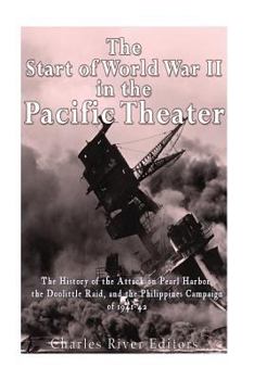 The Start of World War II in the Pacific Theater: The History of the Attack on Pearl Harbor, the Doolittle Raid, and the Philippines Campaign of 1941-42