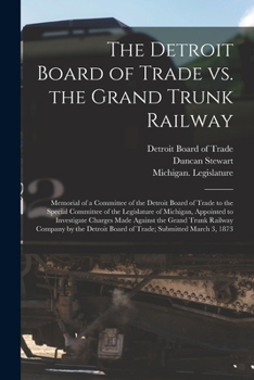 Paperback The Detroit Board of Trade Vs. the Grand Trunk Railway [microform]: Memorial of a Committee of the Detroit Board of Trade to the Special Committee of Book