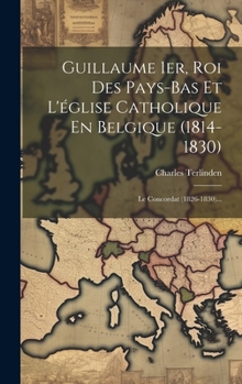 Hardcover Guillaume 1er, Roi Des Pays-bas Et L'église Catholique En Belgique (1814-1830): Le Concordat (1826-1830)... [French] Book