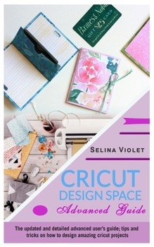Paperback Cricut Design Space: Advanced Guide: The Updated and Detailed Advanced User's Guide; Tips and Tricks on How to Design Amazing Cricut Projec Book