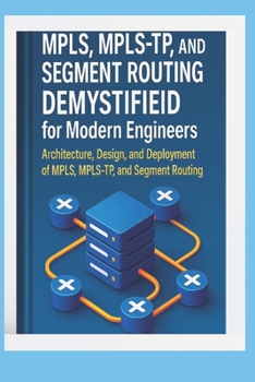 MPLS, MPLS-TP, and Segment Routing Demystified for Modern Engineers: Architecture, Design, and Deployment of MPLS, MPLS-TP, and Segment Routing ... Beyond: Unlocking the Future of Technology)