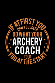 If At First You Don't Succeed Do What Your Archery Coach Told You At The Start: Lined Journal, 120 Pages, 6x9 Sizes, Funny Archery Player and Coach Notebook Gift for Team Coaches
