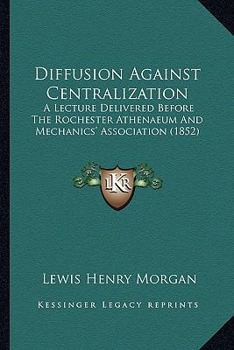 Paperback Diffusion Against Centralization: A Lecture Delivered Before The Rochester Athenaeum And Mechanics' Association (1852) Book