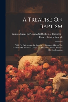Paperback A Treatise On Baptism: With An Exhortation To Receive It, Translated From The Works Of St. Basil The Great, To Which Is Added A Treatise On Confirmati Book