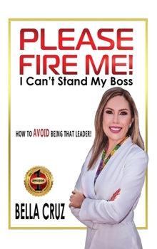 Hardcover Please Fire Me! I Can't Stand My Boss: How To AVOID Being That Leader! Book