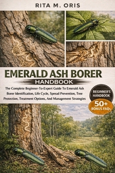 EMERALD ASH BORER HANDBOOK: The Complete Beginner-To-Expert Guide To Emerald Ash Borer Identification, Life Cycle, Spread Prevention, Tree Protection, Treatment Options, And Management Strategies