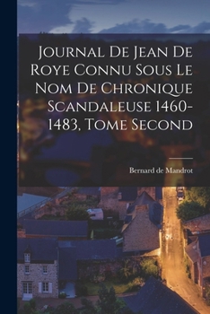 Journal de Jean de Roye Connu Sous Le Nom de Chronique Scandaleuse 1460-1483, Tome Second
