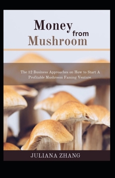 Money from Mushroom: The 12 Business Approaches on How to Start A Profitable Mushroom Faming Venture