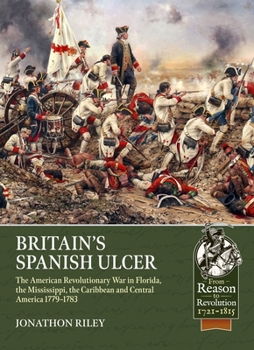 Britain's Spanish Ulcer : The American Revolutionary War in Florida, the Mississippi, the Caribbean and Central America, 1779-1783 - Book  of the From Reason to Revolution:  Warfare 1721-1815