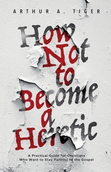 How Not to Become a Heretic: A Practical Guide for Christians Who Want to Stay Faithful to the Gospel (Apology)