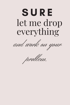 Sure Let Me Drop Everything and Work on Your Problem : Notebook/Journal 6x9 100 Pages Funny Gift