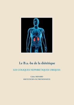 Le B.a.-ba de la diététiques des coliques néphrétiques uriques (Savoir quoi manger, tout simplement... (-)) (French Edition)