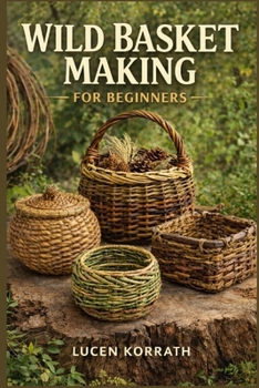 Paperback Wild Basket Making for Beginners: Learn How to Forage, Prepare, and Weave Baskets Using Willow, Vines, Bark, Roots, Pine Needles, and Wild Grasses for Book