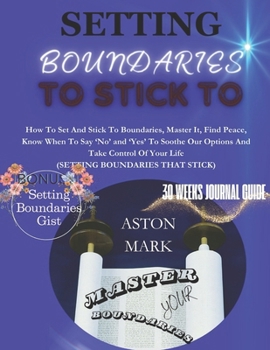 Setting Boundaries to Stick to: Master Your Boundaries: How to set and stick to boundaries, master it, find peace, know when to say 'NO' and 'YES' to
