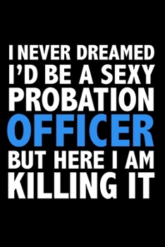 I never dreamed I'd a sexy Probation Officer but here I am killing it Career Journal 6 x 9 120 pages notebook: Funny Careers Graduation Notebook