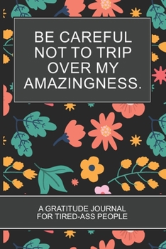 Be careful not to trip over my amazingness.: Flower Themed Black Cover Gratitude Journal For Tired-ass People Fun Motivational Gifts for Coworkers and Friends