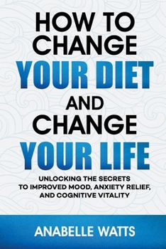 Paperback How to Change Your Diet and Change Your Life: Unlocking the Secrets to Improved Mood, Anxiety Relief, and Cognitive Vitality Book
