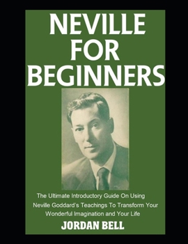 Paperback Neville For Beginners: The Ultimate Introductory Guide On Using Neville Goddard's Teachings To Transform Your Wonderful Imagination and Your Life Book