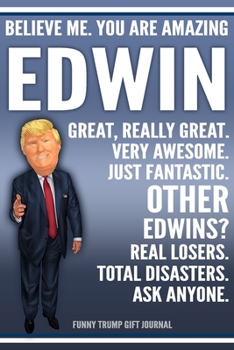 Funny Trump Journal - Believe Me. You Are Amazing Edwin Great, Really Great. Very Awesome. Just Fantastic. Other Edwins? Real Losers. Total Disasters. ... Name Gift Trump Gag Gift Notebook