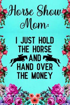 Paperback Horse Show Mom I just hold the horse and hand over the money: Notebook to Write in for Mother's Day, Mother's day horse mom gifts, horse journal, hors Book