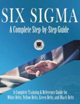 Hardcover Six Sigma: A Complete Step-by-Step Guide: A Complete Training & Reference Guide for White Belts, Yellow Belts, Green Belts, and Black Belts Book