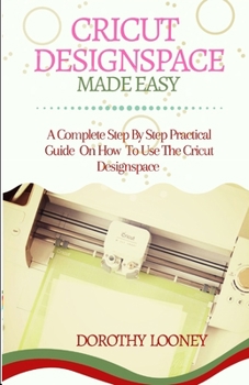 Paperback Cricut Designspace Made Easy: A Complete Step By Step Practical Guide On How To Use The Cricut Designspace Book