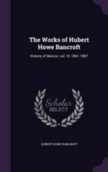 Hardcover The Works of Hubert Howe Bancroft: History of Mexico: vol. VI, 1861-1887 Book