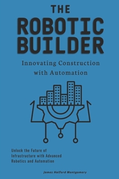 Paperback The Robotic Builder: Innovating Construction with Automation: Unlock the Future of Infrastructure with Advanced Robotics and Automation Book