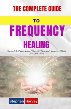 Paperback The Complete Guide to Frequency Healing: Discover The Transformative Power Of Vibrational Energy For Health And Well-Being Book