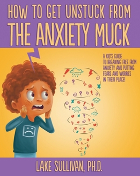 How To Get Unstuck From the Anxiety Muck: A Kid’s Guide to Breaking Free From Anxiety and Putting Fears and Worries in Their Place! (How To Get Unstuck From The Negative Muck - Series)