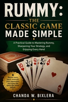 RUMMY: THE CLASSIC GAME MADE SIMPLE: A Practical Guide to Mastering Rummy, Sharpening Your Strategy, and Enjoying Every Hand