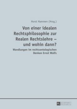 Von Einer Idealen Rechtsphilosophie Zur Realen Rechtslehre - Und Wohin Dann?: Wandlungen Im Rechtsontologischen Denken Ernst Wolfs