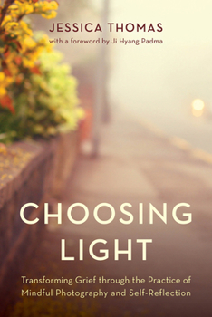 Hardcover Choosing Light: Transforming Grief Through the Practice of Mindful Photography and Self-Reflection Book